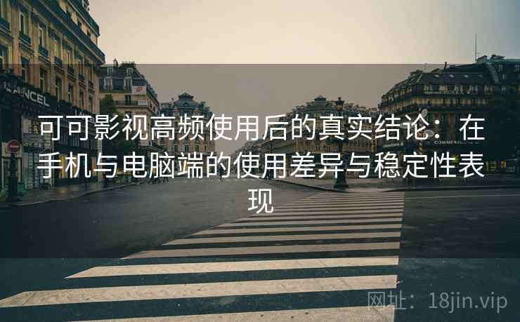 可可影视高频使用后的真实结论：在手机与电脑端的使用差异与稳定性表现