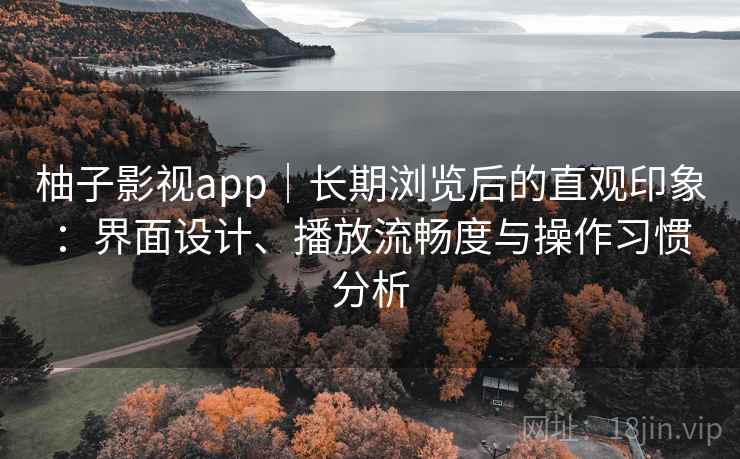 柚子影视app|长期浏览后的直观印象:界面设计、播放流畅度与操作习惯分析 柚子影视app|长期浏览后的直观印象:界面设计、播放流畅度与操作习惯分析
