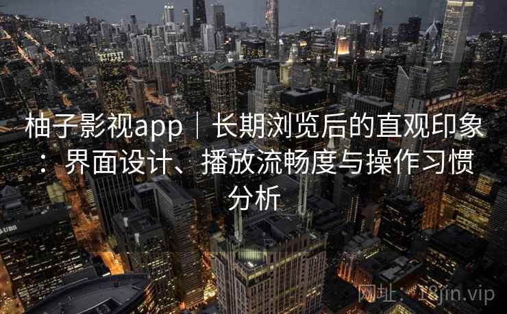 柚子影视app|长期浏览后的直观印象:界面设计、播放流畅度与操作习惯分析 柚子影视app|长期浏览后的直观印象:界面设计、播放流畅度与操作习惯分析