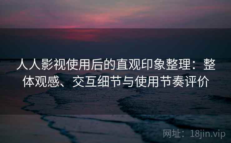 人人影视使用后的直观印象整理：整体观感、交互细节与使用节奏评价