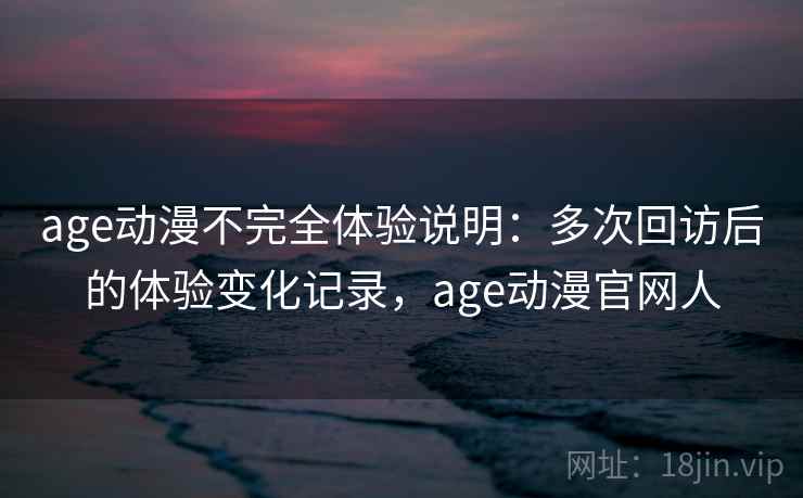 age动漫不完全体验说明：多次回访后的体验变化记录，age动漫官网人
