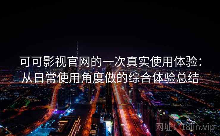 可可影视官网的一次真实使用体验:从日常使用角度做的综合体验总结 可可影视官网的一次真实使用体验:从日常使用角度做的综合体验总结