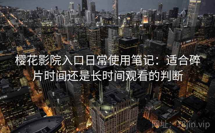 樱花影院入口日常使用笔记:适合碎片时间还是长时间观看的判断 樱花影院入口日常使用笔记:适合碎片时间还是长时间观看的判断