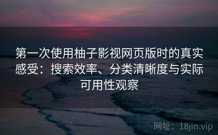 第一次使用柚子影视网页版时的真实感受:搜索效率、分类清晰度与实际可用性观察 第一次使用柚子影视网页版时的真实感受:搜索效率、分类清晰度与实际可用性观察