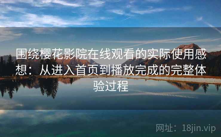 围绕樱花影院在线观看的实际使用感想：从进入首页到播放完成的完整体验过程