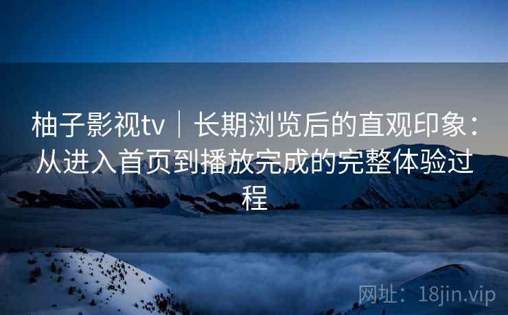 柚子影视tv｜长期浏览后的直观印象：从进入首页到播放完成的完整体验过程