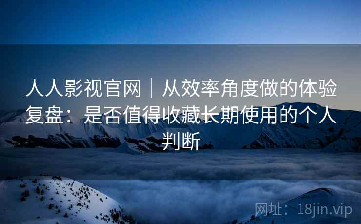 人人影视官网｜从效率角度做的体验复盘：是否值得收藏长期使用的个人判断