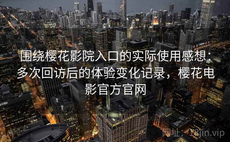 围绕樱花影院入口的实际使用感想：多次回访后的体验变化记录，樱花电影官方官网