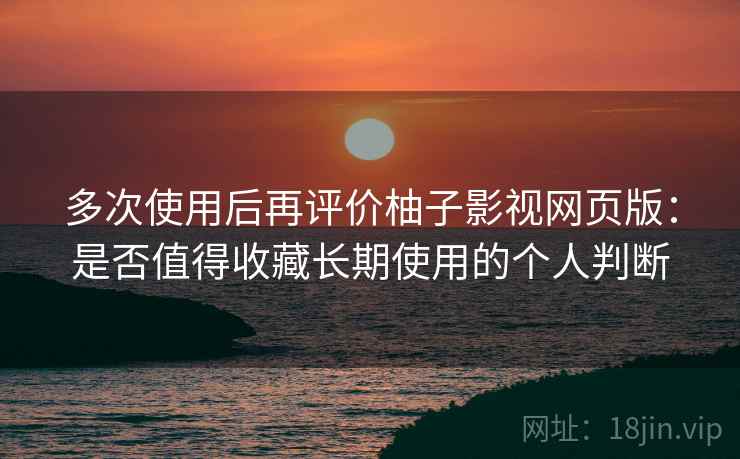 多次使用后再评价柚子影视网页版：是否值得收藏长期使用的个人判断