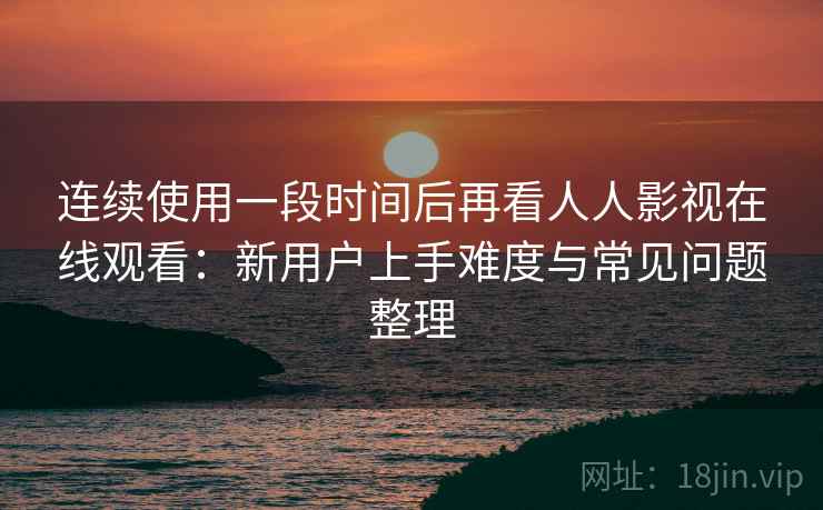 连续使用一段时间后再看人人影视在线观看:新用户上手难度与常见问题整理 连续使用一段时间后再看人人影视在线观看:新用户上手难度与常见问题整理