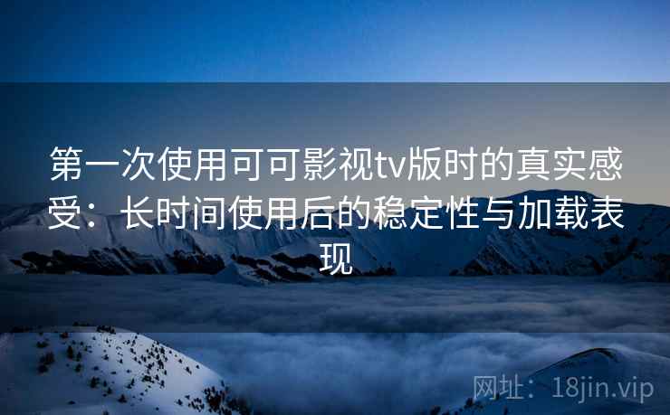 第一次使用可可影视tv版时的真实感受：长时间使用后的稳定性与加载表现