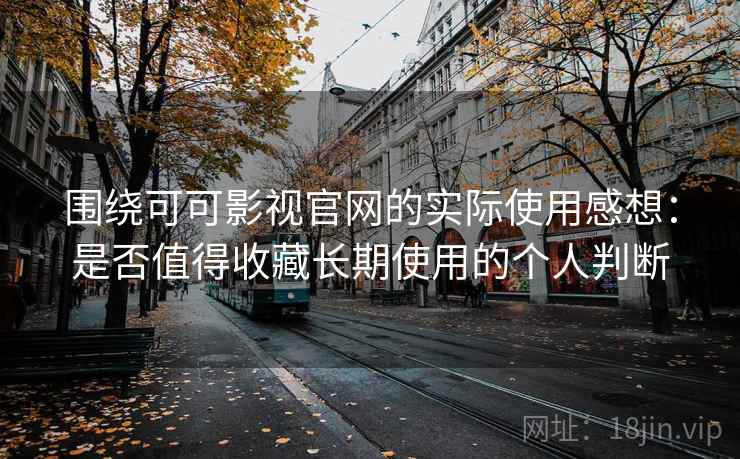 围绕可可影视官网的实际使用感想：是否值得收藏长期使用的个人判断
