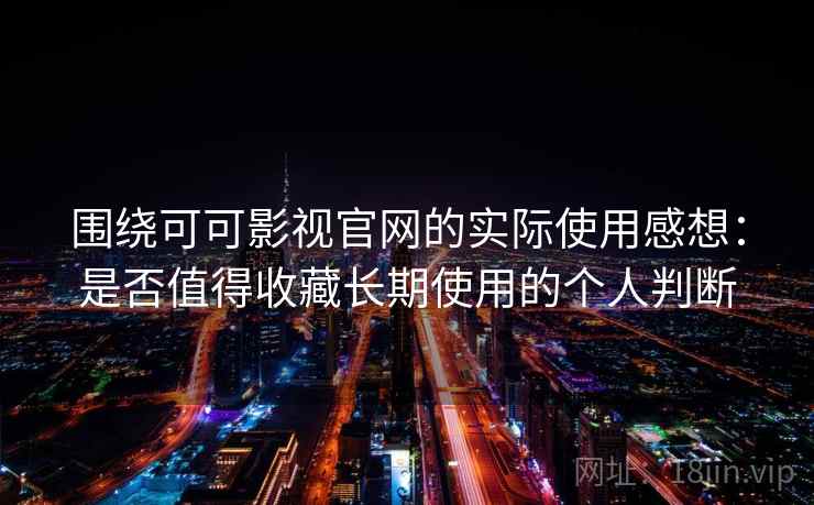 围绕可可影视官网的实际使用感想：是否值得收藏长期使用的个人判断