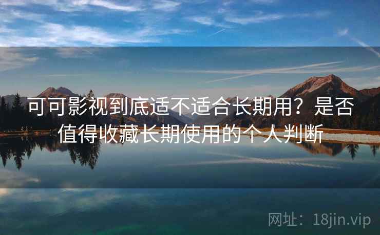 可可影视到底适不适合长期用？是否值得收藏长期使用的个人判断
