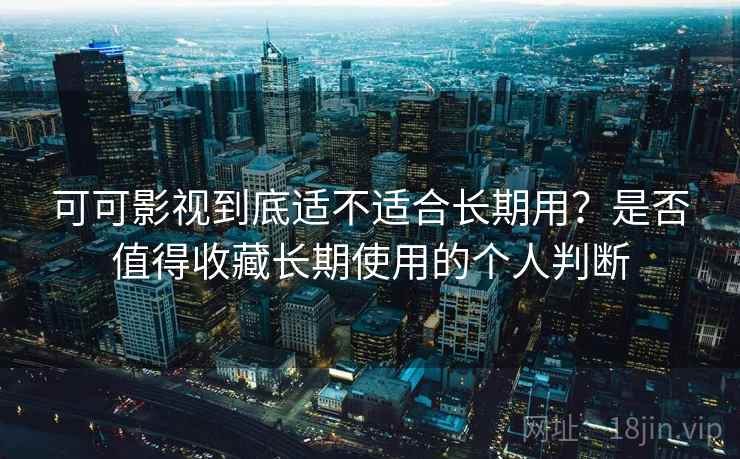可可影视到底适不适合长期用？是否值得收藏长期使用的个人判断