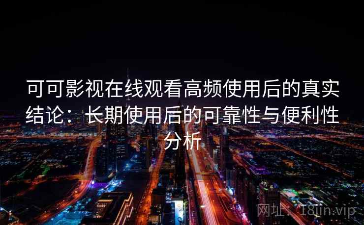可可影视在线观看高频使用后的真实结论：长期使用后的可靠性与便利性分析