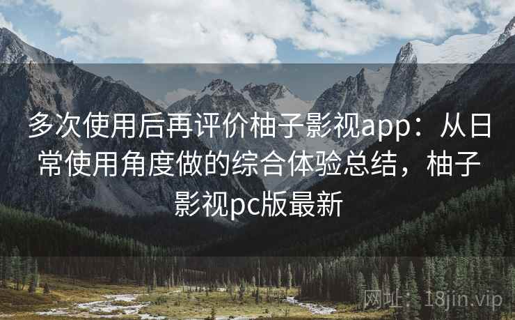 多次使用后再评价柚子影视app：从日常使用角度做的综合体验总结，柚子影视pc版最新