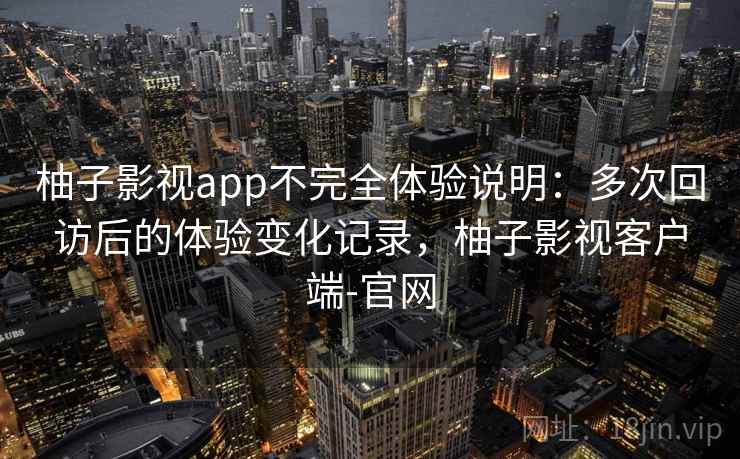 柚子影视app不完全体验说明：多次回访后的体验变化记录，柚子影视客户端-官网