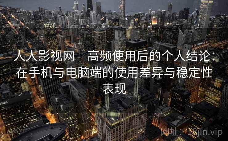 人人影视网｜高频使用后的个人结论：在手机与电脑端的使用差异与稳定性表现