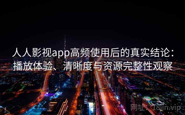 人人影视app高频使用后的真实结论：播放体验、清晰度与资源完整性观察