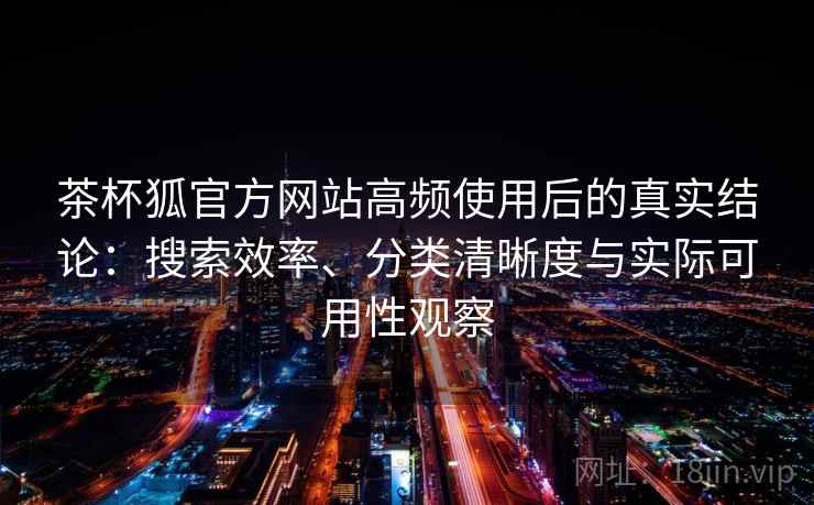 茶杯狐官方网站高频使用后的真实结论：搜索效率、分类清晰度与实际可用性观察