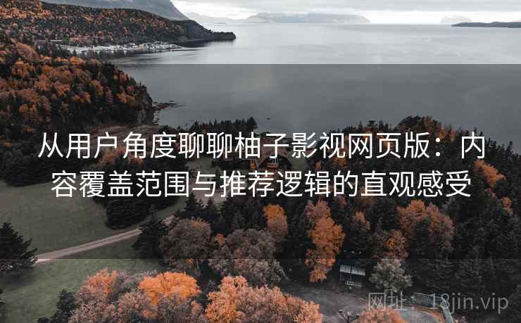 从用户角度聊聊柚子影视网页版：内容覆盖范围与推荐逻辑的直观感受