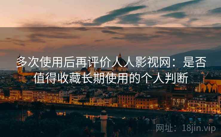 多次使用后再评价人人影视网：是否值得收藏长期使用的个人判断