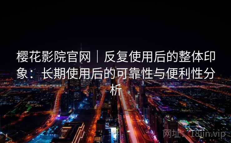 樱花影院官网|反复使用后的整体印象:长期使用后的可靠性与便利性分析 樱花影院官网|反复使用后的整体印象:长期使用后的可靠性与便利性分析