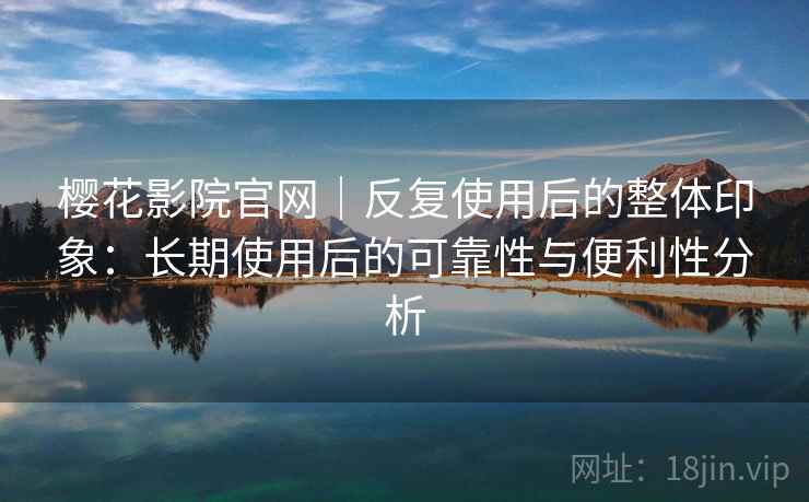 樱花影院官网|反复使用后的整体印象:长期使用后的可靠性与便利性分析 樱花影院官网|反复使用后的整体印象:长期使用后的可靠性与便利性分析