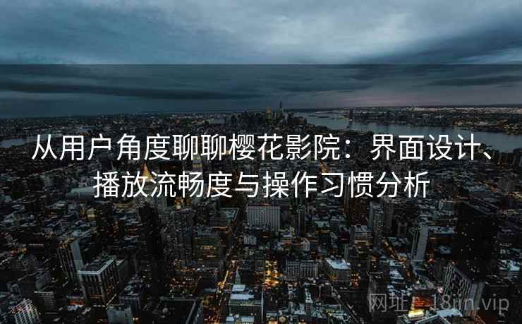 从用户角度聊聊樱花影院：界面设计、播放流畅度与操作习惯分析
