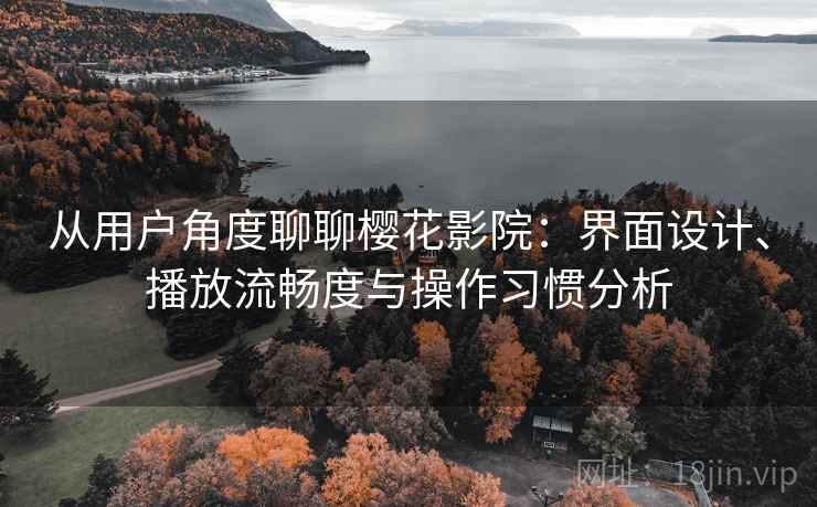 从用户角度聊聊樱花影院：界面设计、播放流畅度与操作习惯分析