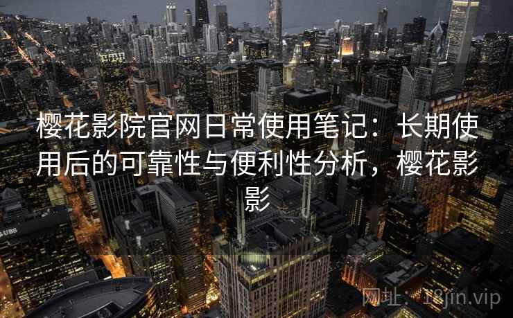 樱花影院官网日常使用笔记:长期使用后的可靠性与便利性分析,樱花影影 樱花影院官网日常使用笔记:长期使用后的可靠性与便利性分析,樱花影影