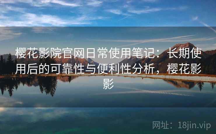 樱花影院官网日常使用笔记:长期使用后的可靠性与便利性分析,樱花影影 樱花影院官网日常使用笔记:长期使用后的可靠性与便利性分析,樱花影影