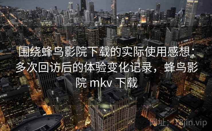 围绕蜂鸟影院下载的实际使用感想:多次回访后的体验变化记录,蜂鸟影院 mkv 下载 围绕蜂鸟影院下载的实际使用感想:多次回访后的体验变化记录,蜂鸟影院 mkv 下载