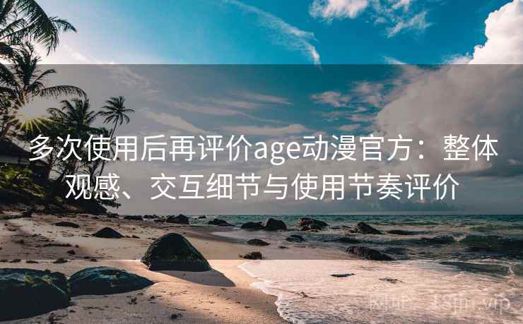 多次使用后再评价age动漫官方：整体观感、交互细节与使用节奏评价