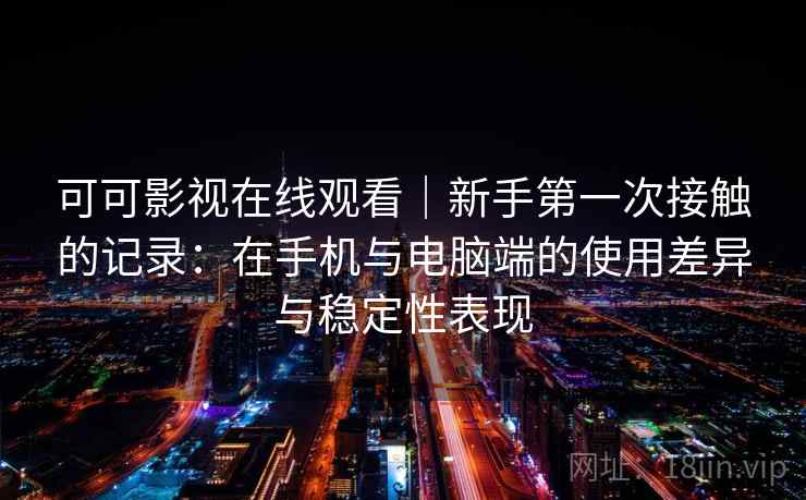 可可影视在线观看|新手第一次接触的记录:在手机与电脑端的使用差异与稳定性表现 可可影视在线观看|新手第一次接触的记录:在手机与电脑端的使用差异与稳定性表现