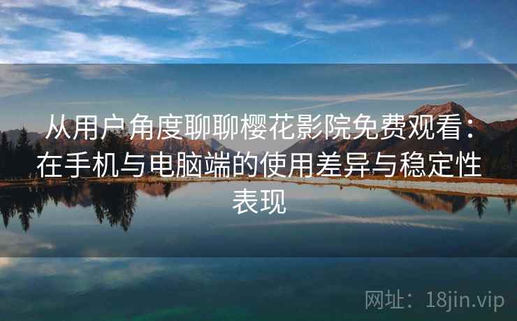 从用户角度聊聊樱花影院免费观看：在手机与电脑端的使用差异与稳定性表现