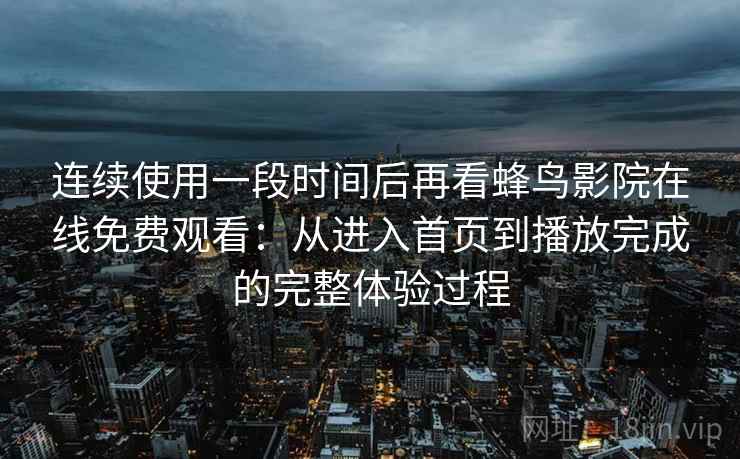 连续使用一段时间后再看蜂鸟影院在线免费观看：从进入首页到播放完成的完整体验过程