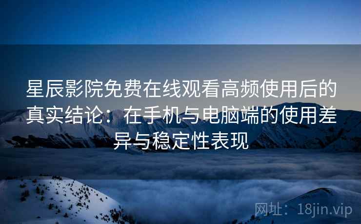 星辰影院免费在线观看高频使用后的真实结论:在手机与电脑端的使用差异与稳定性表现 星辰影院免费在线观看高频使用后的真实结论:在手机与电脑端的使用差异与稳定性表现