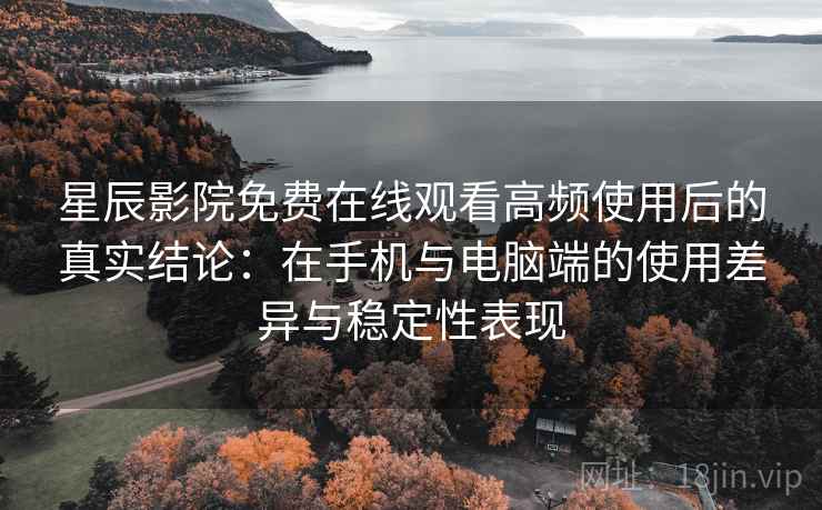 星辰影院免费在线观看高频使用后的真实结论:在手机与电脑端的使用差异与稳定性表现 星辰影院免费在线观看高频使用后的真实结论:在手机与电脑端的使用差异与稳定性表现