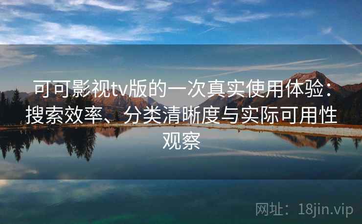 可可影视tv版的一次真实使用体验：搜索效率、分类清晰度与实际可用性观察