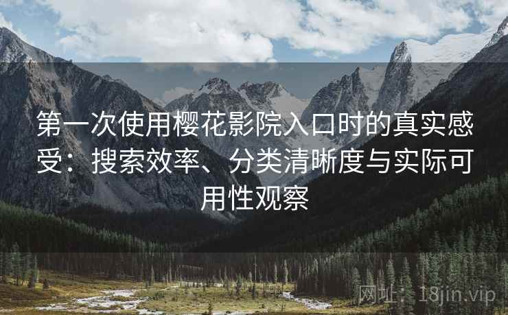 第一次使用樱花影院入口时的真实感受:搜索效率、分类清晰度与实际可用性观察 第一次使用樱花影院入口时的真实感受:搜索效率、分类清晰度与实际可用性观察