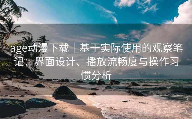 age动漫下载|基于实际使用的观察笔记:界面设计、播放流畅度与操作习惯分析 age动漫下载|基于实际使用的观察笔记:界面设计、播放流畅度与操作习惯分析