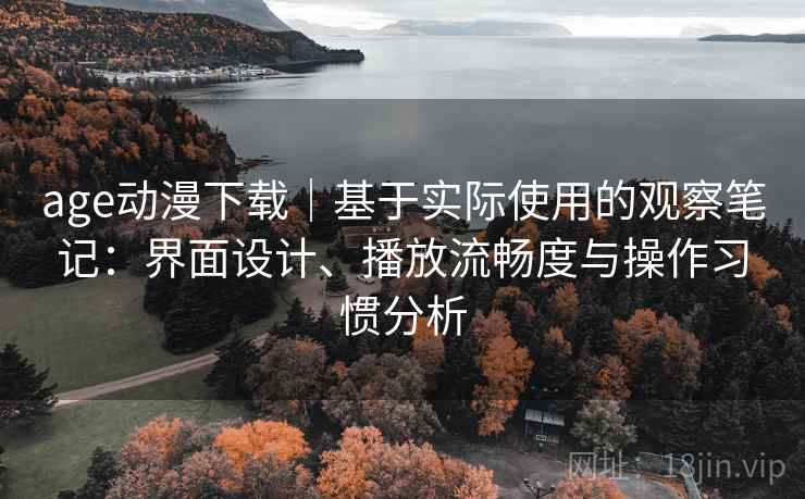 age动漫下载|基于实际使用的观察笔记:界面设计、播放流畅度与操作习惯分析 age动漫下载|基于实际使用的观察笔记:界面设计、播放流畅度与操作习惯分析