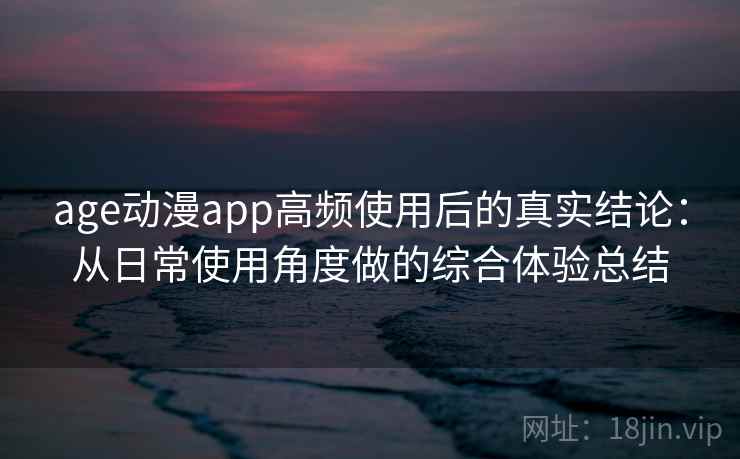 age动漫app高频使用后的真实结论：从日常使用角度做的综合体验总结