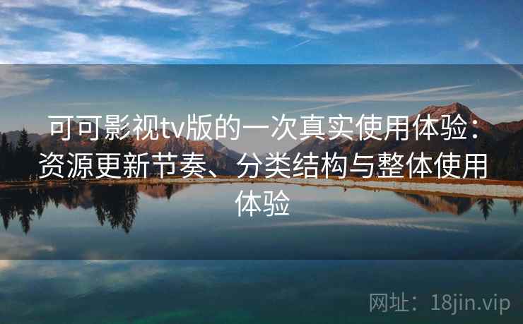 可可影视tv版的一次真实使用体验：资源更新节奏、分类结构与整体使用体验
