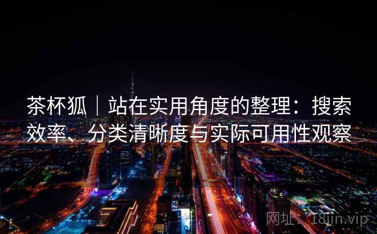 茶杯狐|站在实用角度的整理:搜索效率、分类清晰度与实际可用性观察 茶杯狐|站在实用角度的整理:搜索效率、分类清晰度与实际可用性观察