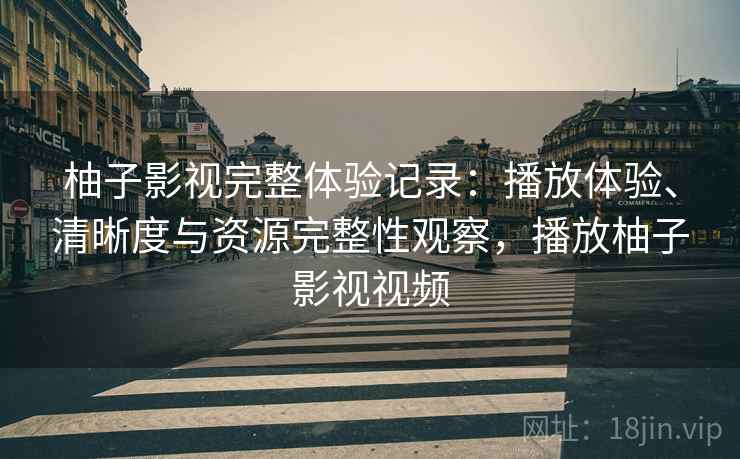 柚子影视完整体验记录：播放体验、清晰度与资源完整性观察，播放柚子影视视频