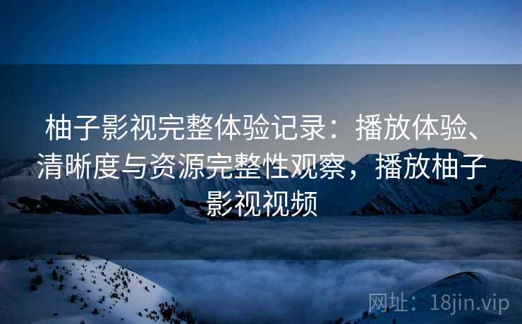 柚子影视完整体验记录：播放体验、清晰度与资源完整性观察，播放柚子影视视频