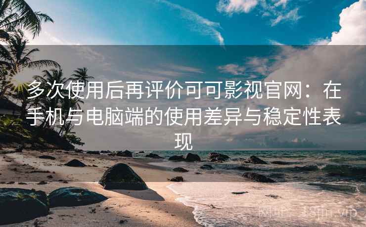 多次使用后再评价可可影视官网：在手机与电脑端的使用差异与稳定性表现